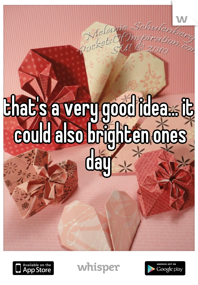 that's a very good idea... it could also brighten ones day 