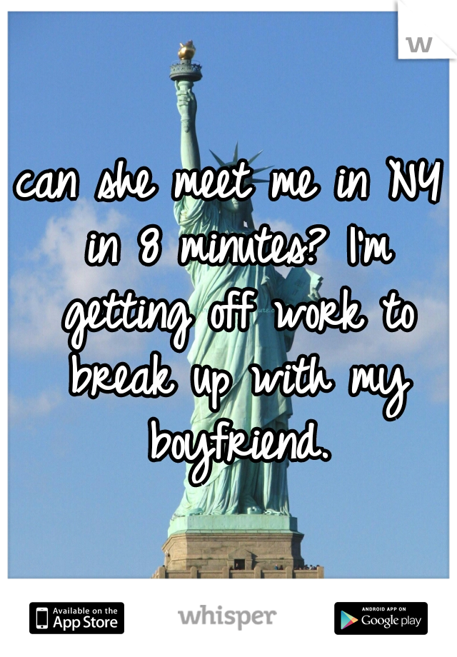 can she meet me in NY in 8 minutes? I'm getting off work to break up with my boyfriend.