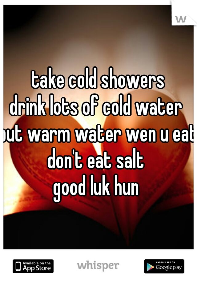 take cold showers
drink lots of cold water 
but warm water wen u eat 
don't eat salt 
good luk hun 