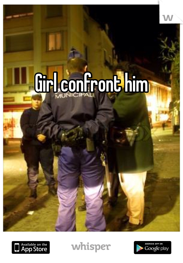 Girl confront him 
