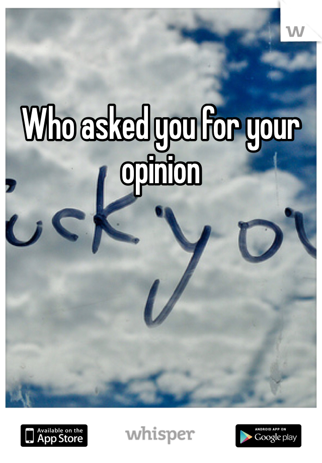 Who asked you for your opinion 