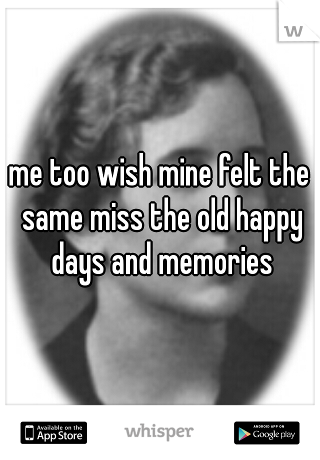 me too wish mine felt the same miss the old happy days and memories
