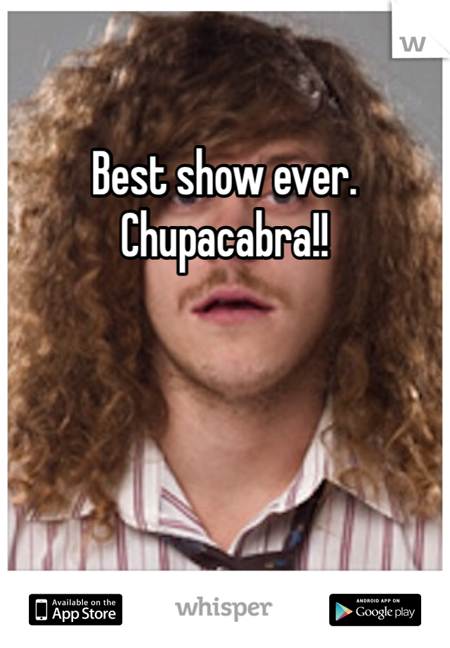Best show ever. Chupacabra!! 