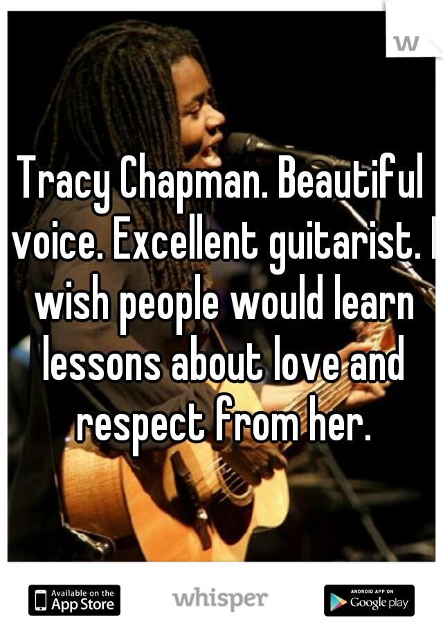 Tracy Chapman. Beautiful voice. Excellent guitarist. I wish people would learn lessons about love and respect from her.