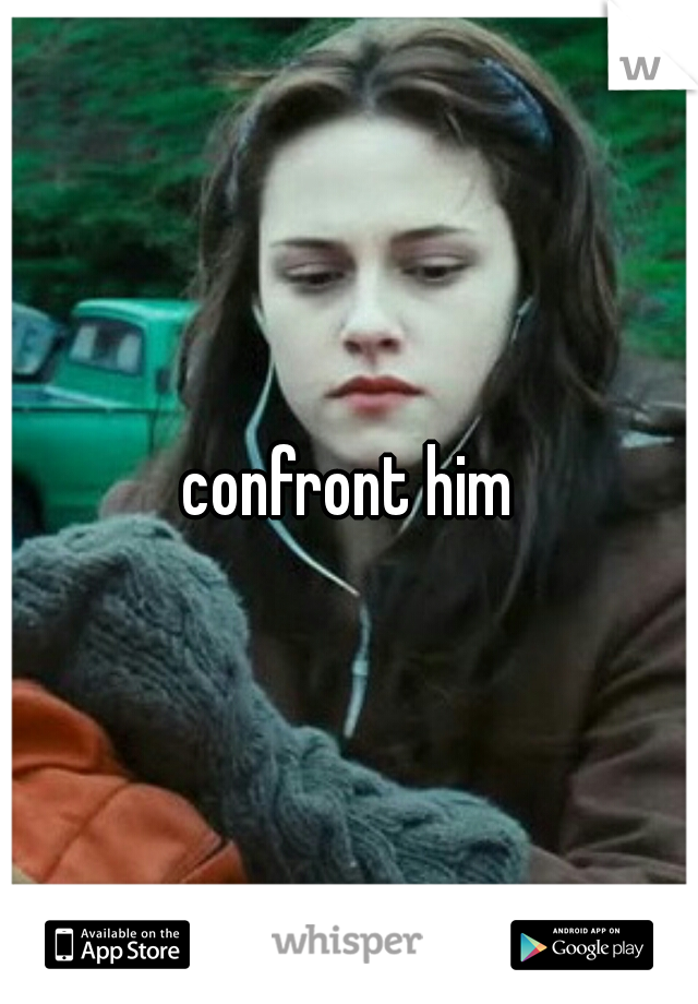 confront him