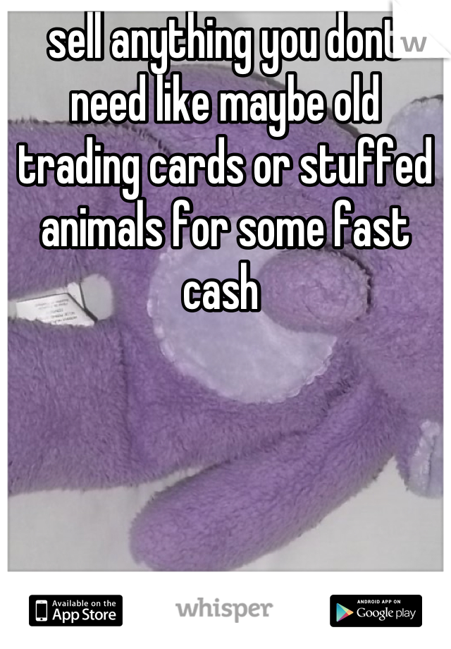 sell anything you dont need like maybe old trading cards or stuffed animals for some fast cash 