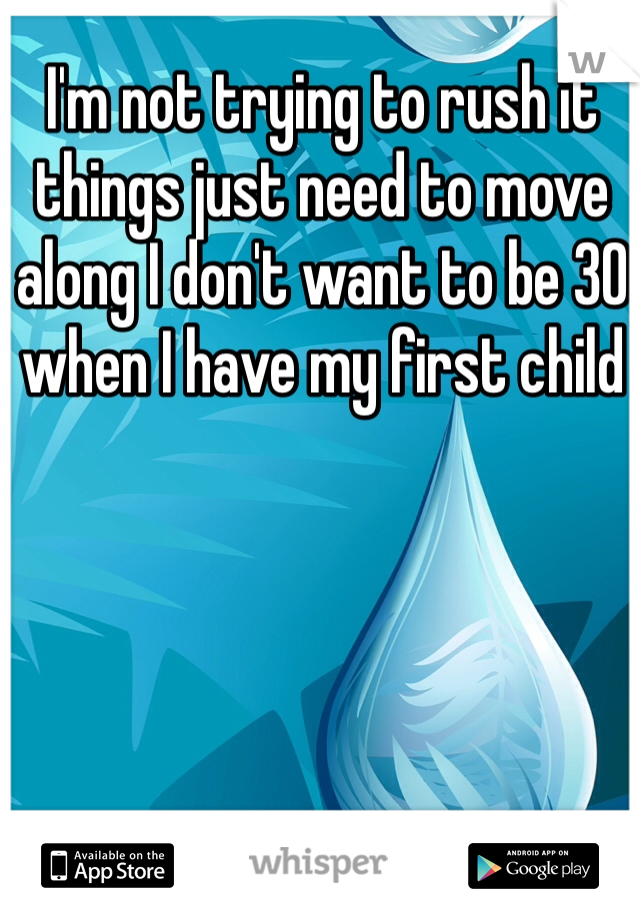 I'm not trying to rush it things just need to move along I don't want to be 30 when I have my first child