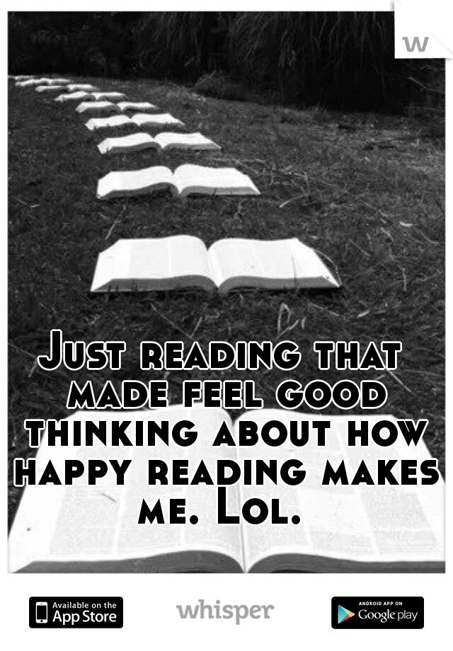 Just reading that made feel good thinking about how happy reading makes me. Lol. 