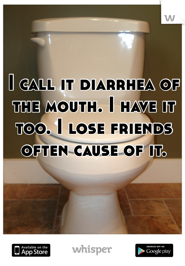 I call it diarrhea of the mouth. I have it too. I lose friends often cause of it.