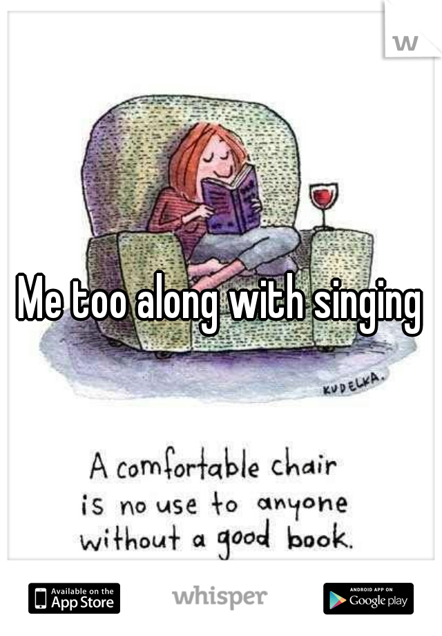 Me too along with singing
