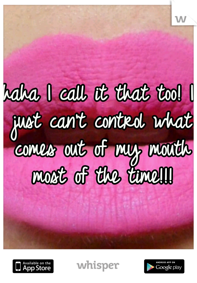 haha I call it that too! I just can't control what comes out of my mouth most of the time!!!