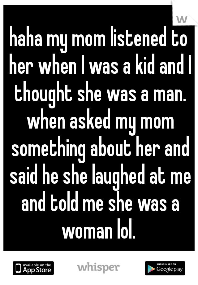 haha my mom listened to her when I was a kid and I thought she was a man. when asked my mom something about her and said he she laughed at me and told me she was a woman lol. 