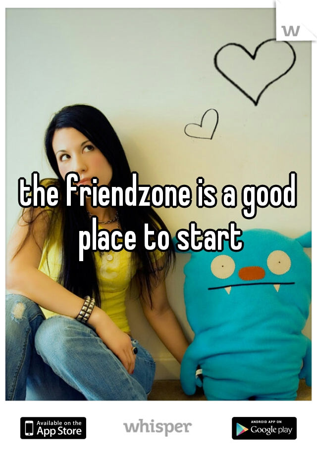 the friendzone is a good place to start
