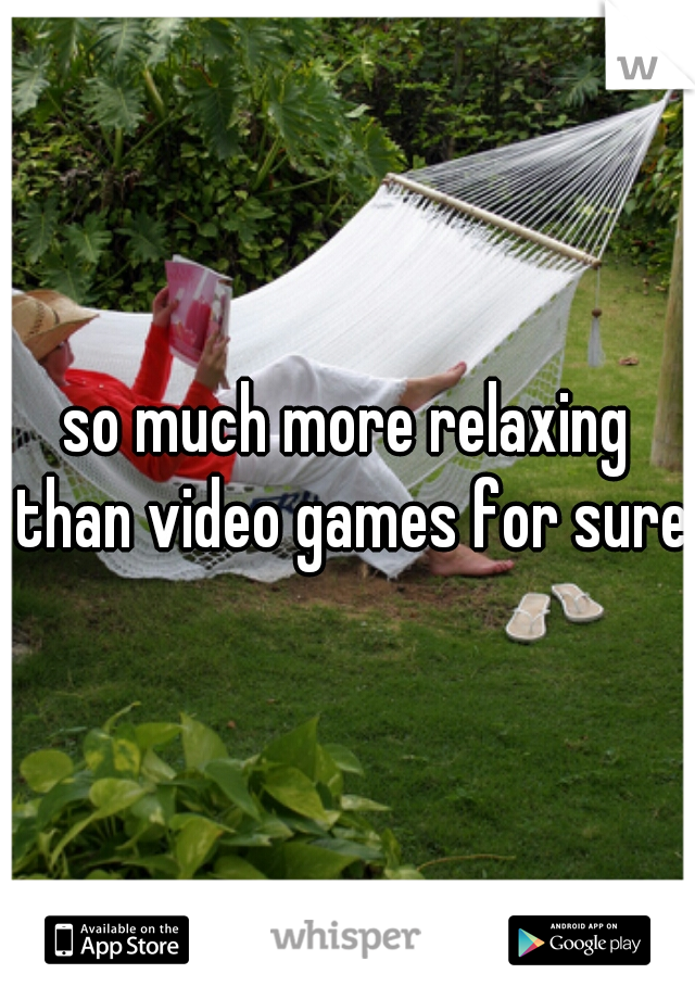 so much more relaxing than video games for sure!