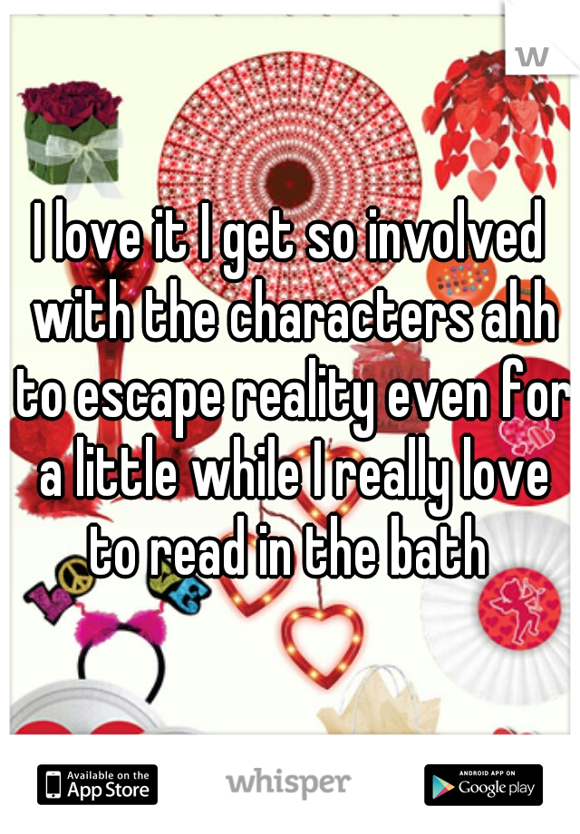 I love it I get so involved with the characters ahh to escape reality even for a little while I really love to read in the bath 