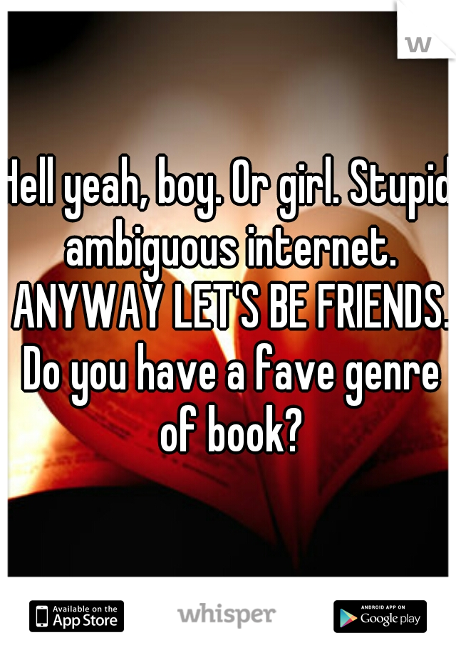 Hell yeah, boy. Or girl. Stupid ambiguous internet. ANYWAY LET'S BE FRIENDS. Do you have a fave genre of book?