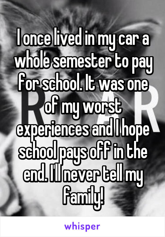 I once lived in my car a whole semester to pay for school. It was one of my worst experiences and I hope school pays off in the end. I'll never tell my family!
