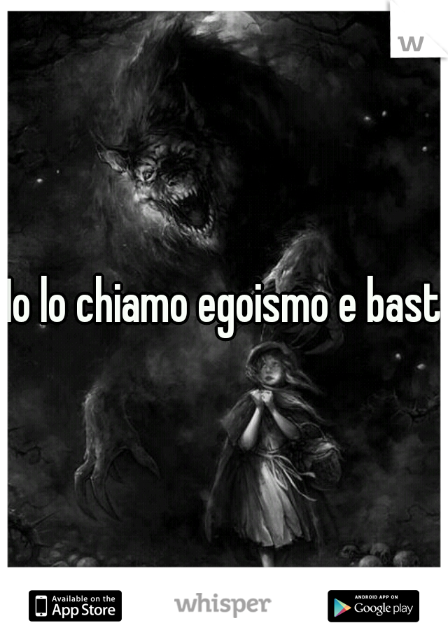 Io lo chiamo egoismo e basta