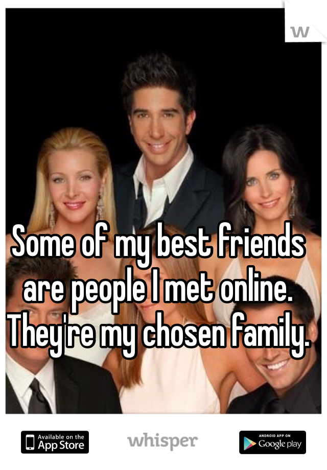 Some of my best friends are people I met online. They're my chosen family.