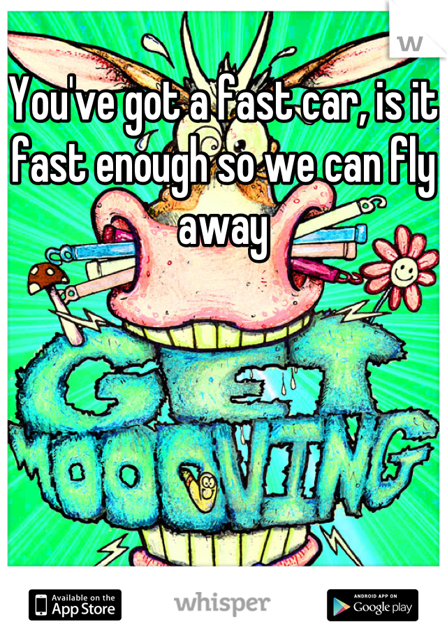 You've got a fast car, is it fast enough so we can fly away