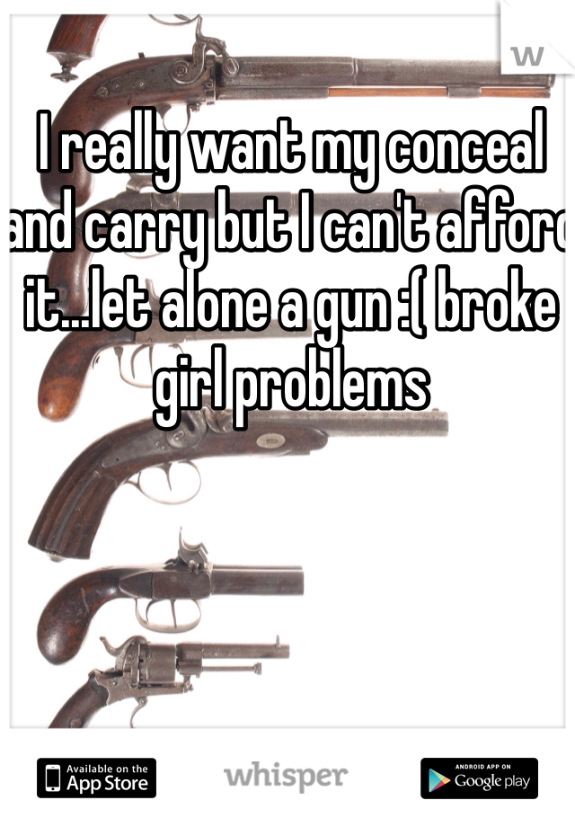 I really want my conceal and carry but I can't afford it...let alone a gun :( broke girl problems 