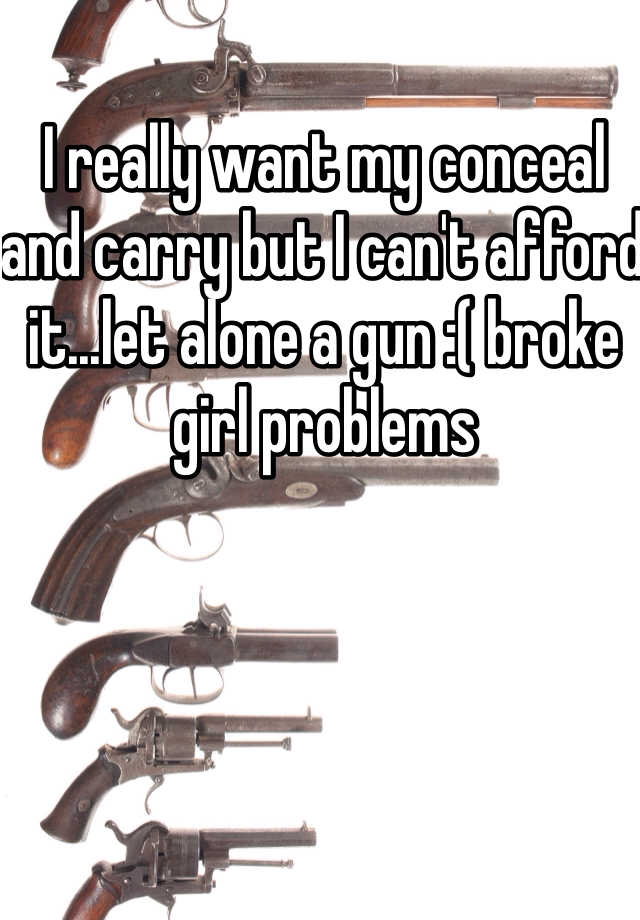 I really want my conceal and carry but I can't afford it...let alone a gun :( broke girl problems 