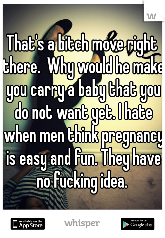 That's a bitch move right there.  Why would he make you carry a baby that you do not want yet. I hate when men think pregnancy is easy and fun. They have no fucking idea. 