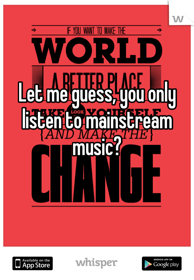 Let me guess, you only listen to mainstream music?