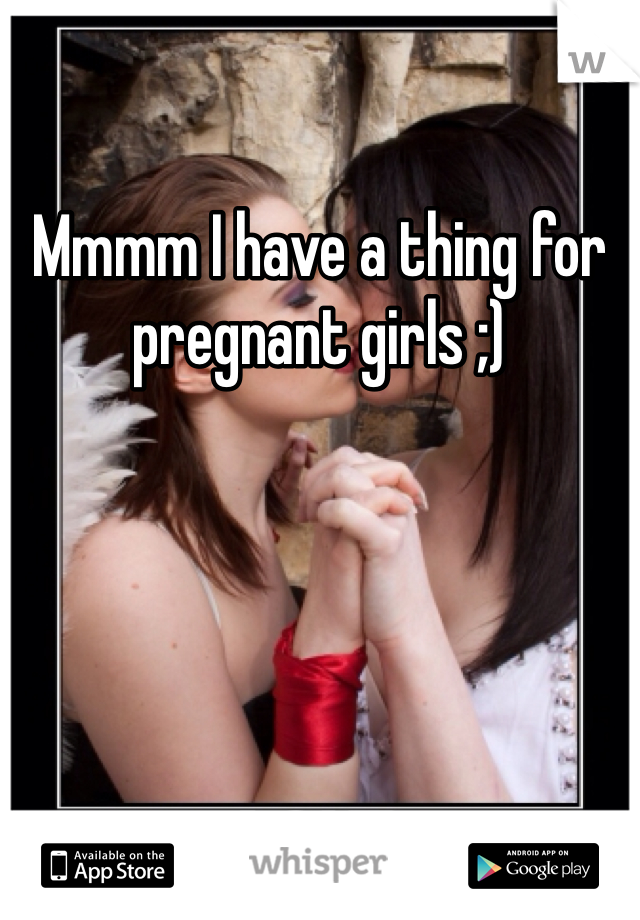 Mmmm I have a thing for pregnant girls ;) 