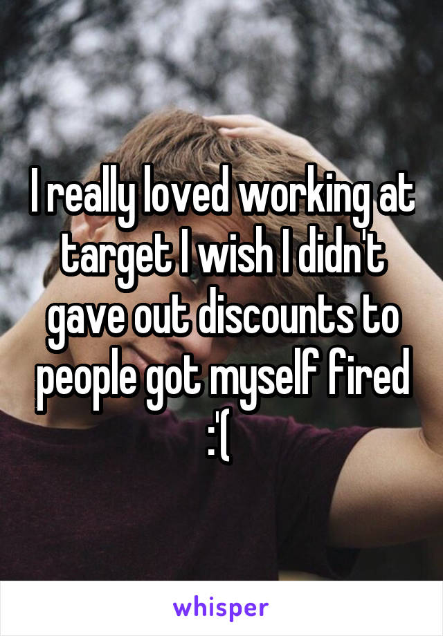 I really loved working at target I wish I didn't gave out discounts to people got myself fired :'( 