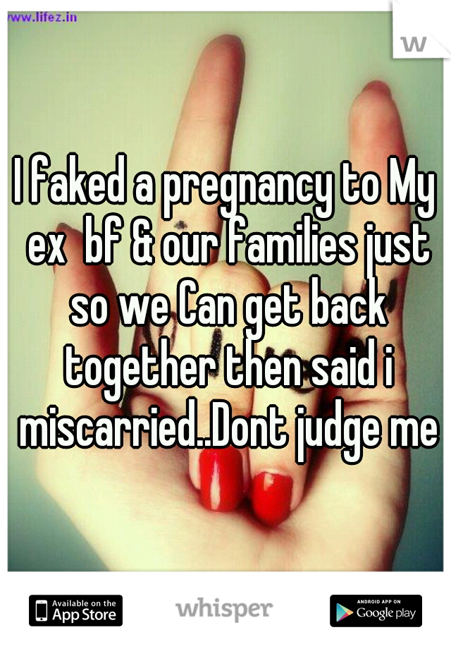 I faked a pregnancy to My ex  bf & our families just so we Can get back together then said i miscarried..Dont judge me