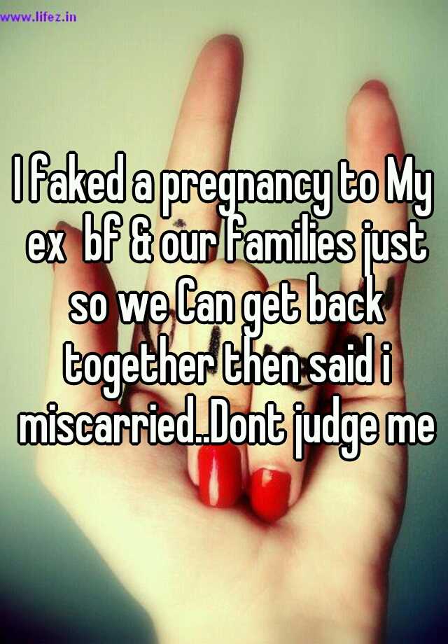 I faked a pregnancy to My ex  bf & our families just so we Can get back together then said i miscarried..Dont judge me