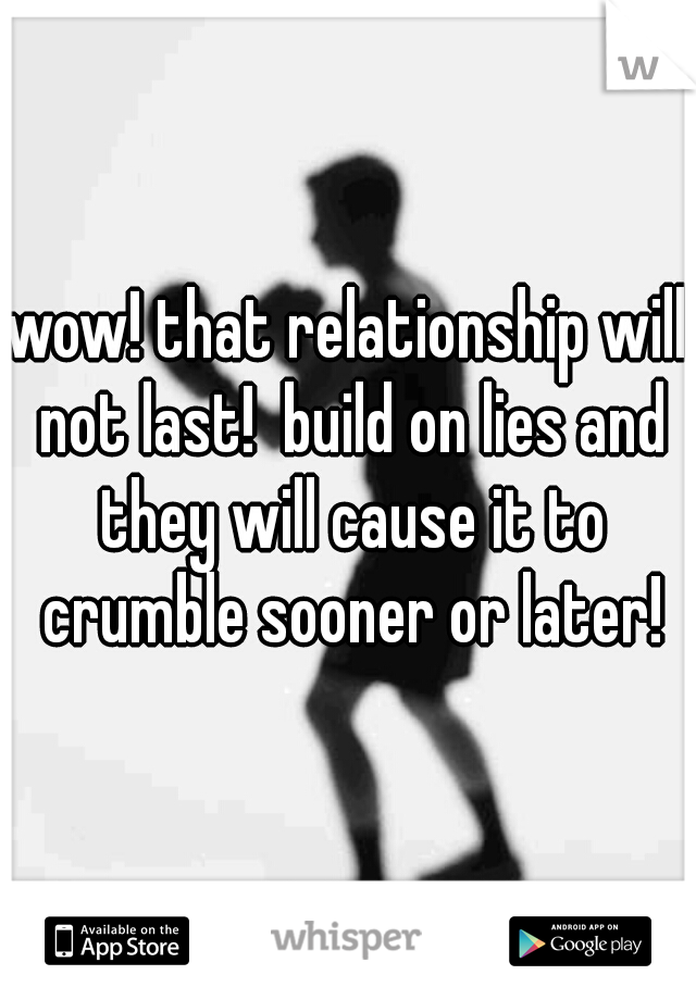 wow! that relationship will not last!  build on lies and they will cause it to crumble sooner or later!