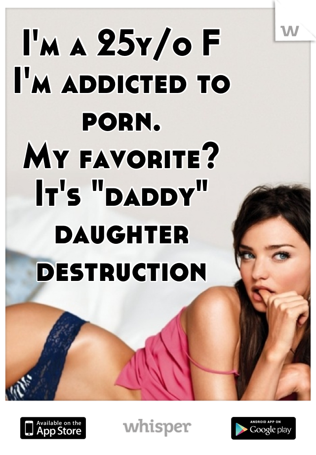 I'm a 25y/o F
I'm addicted to porn. 
My favorite? 
It's "daddy" daughter destruction
