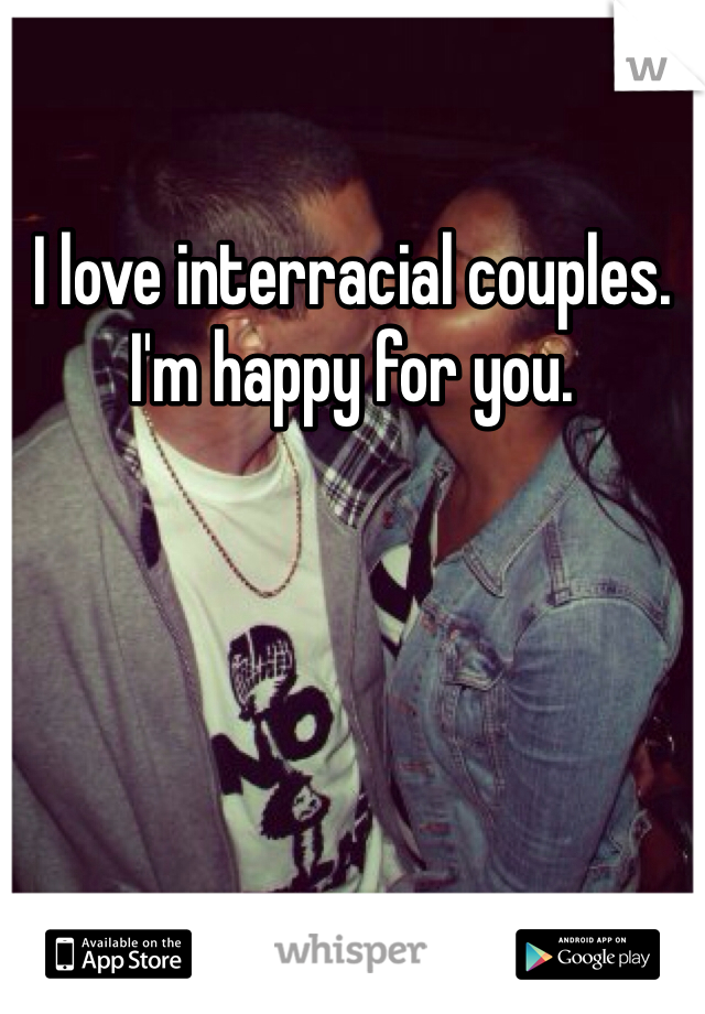 I love interracial couples. I'm happy for you.