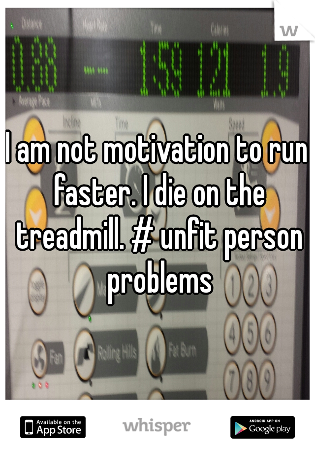 I am not motivation to run faster. I die on the treadmill. # unfit person problems