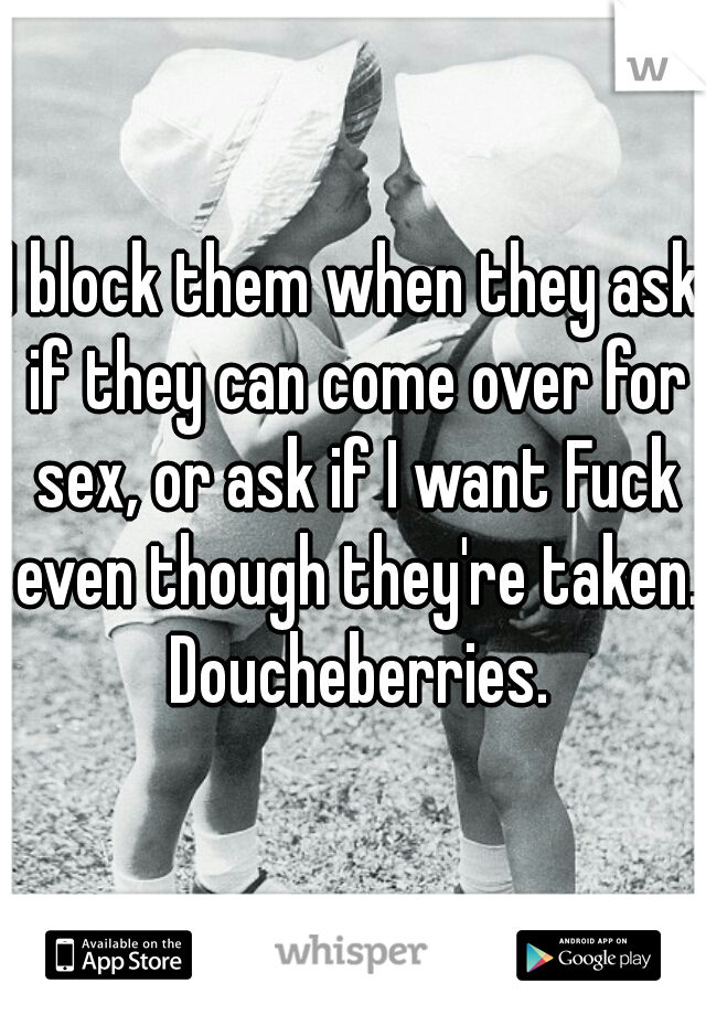 I block them when they ask if they can come over for sex, or ask if I want Fuck even though they're taken.  Doucheberries. 