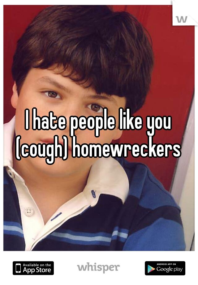 I hate people like you (cough) homewreckers 
