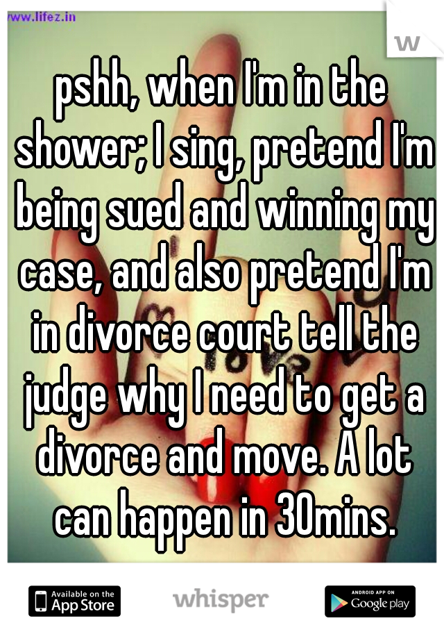 pshh, when I'm in the shower; I sing, pretend I'm being sued and winning my case, and also pretend I'm in divorce court tell the judge why I need to get a divorce and move. A lot can happen in 30mins.
