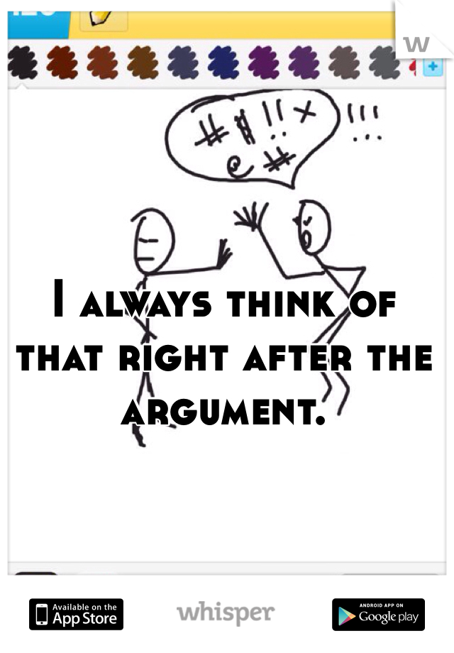 I always think of that right after the argument.