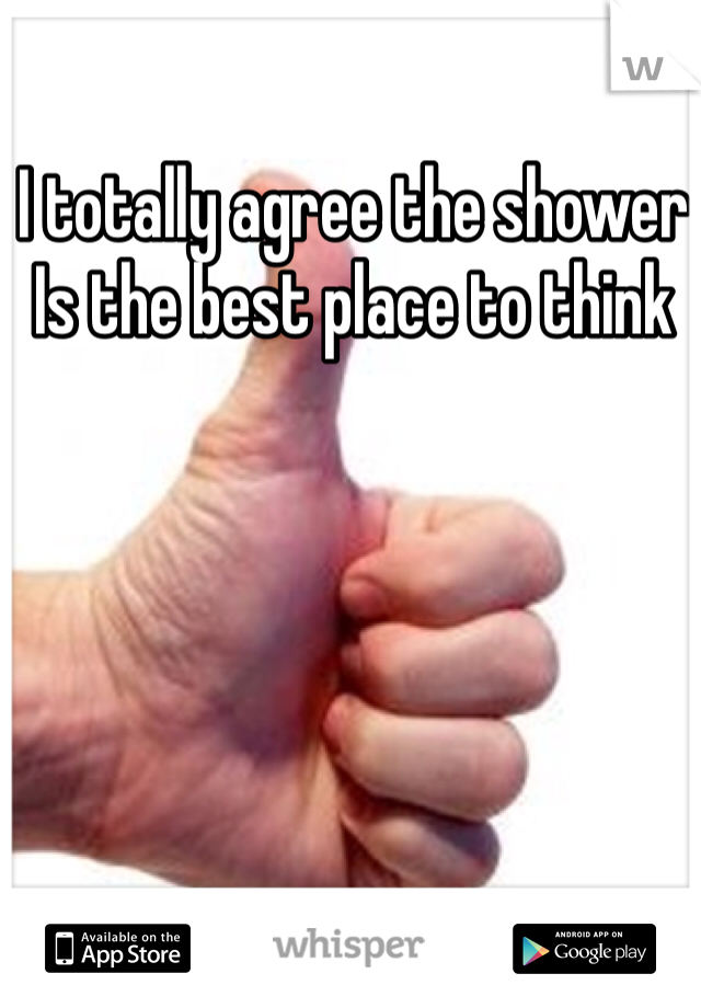 I totally agree the shower Is the best place to think 