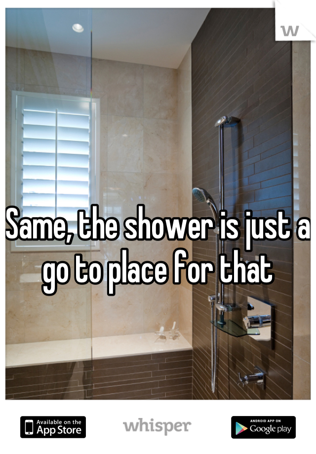 Same, the shower is just a go to place for that
