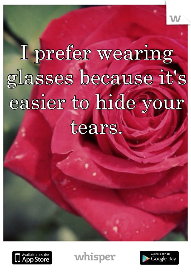 I prefer wearing glasses because it's easier to hide your tears. 