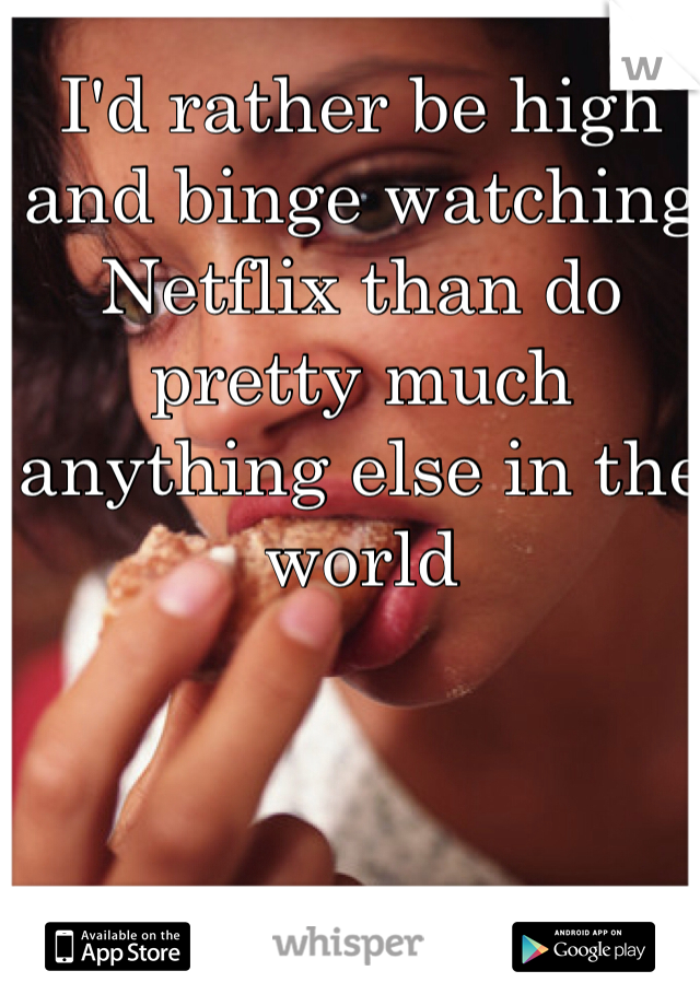 I'd rather be high and binge watching Netflix than do pretty much anything else in the world 