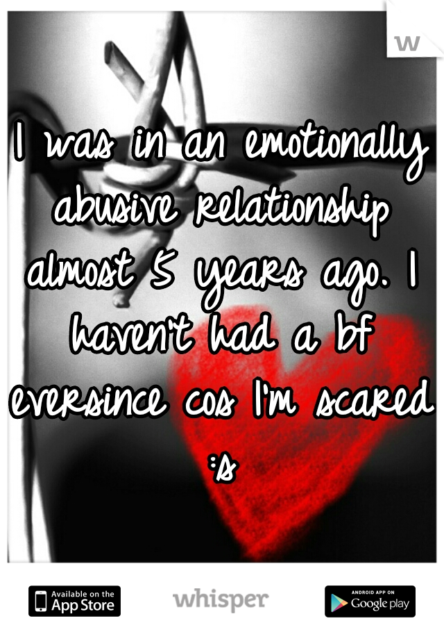 I was in an emotionally abusive relationship almost 5 years ago. I haven't had a bf eversince cos I'm scared :s