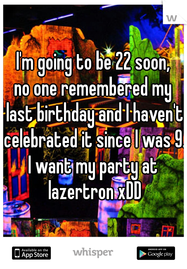 I'm going to be 22 soon,
no one remembered my last birthday and I haven't celebrated it since I was 9.
I want my party at lazertron xDD