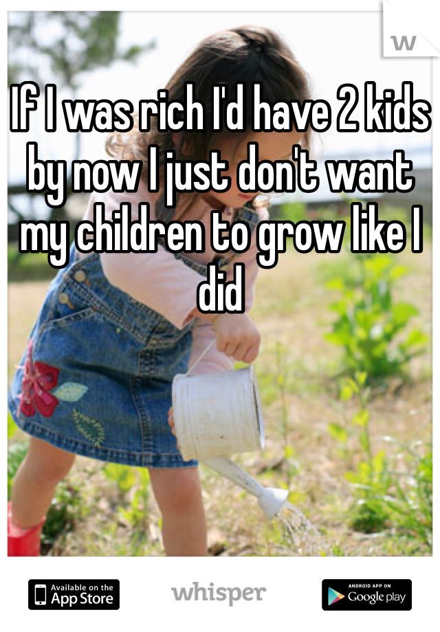 If I was rich I'd have 2 kids by now I just don't want my children to grow like I did 