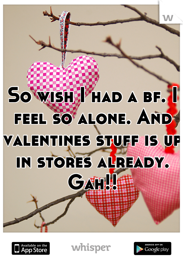 So wish I had a bf. I feel so alone. And valentines stuff is up in stores already. Gah!!