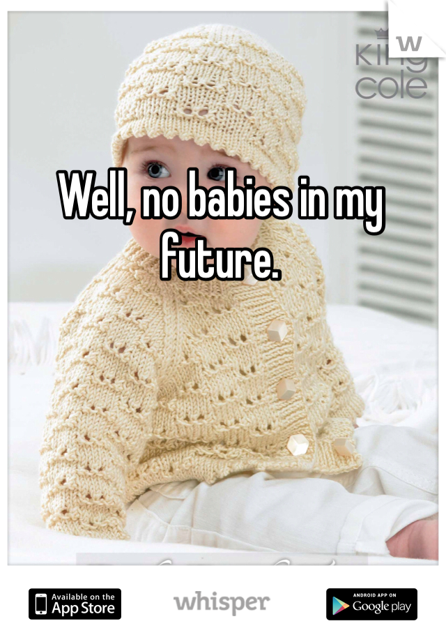 Well, no babies in my future.