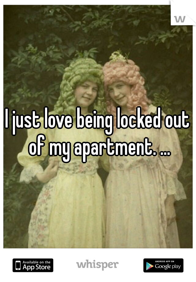 I just love being locked out of my apartment. ...